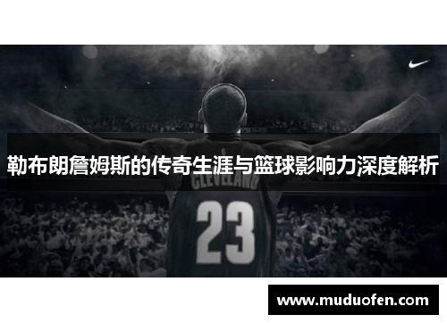 勒布朗詹姆斯的传奇生涯与篮球影响力深度解析