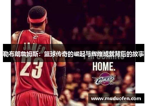 勒布朗詹姆斯：篮球传奇的崛起与辉煌成就背后的故事