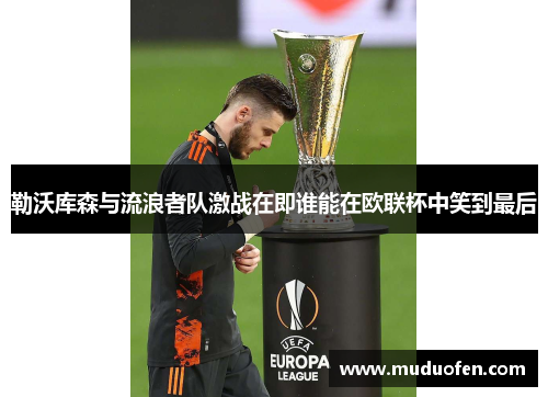勒沃库森与流浪者队激战在即谁能在欧联杯中笑到最后