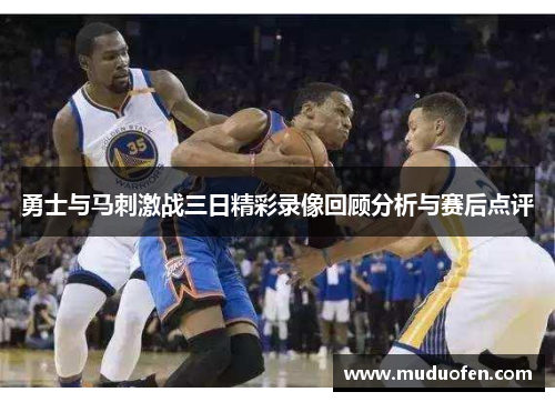 勇士与马刺激战三日精彩录像回顾分析与赛后点评