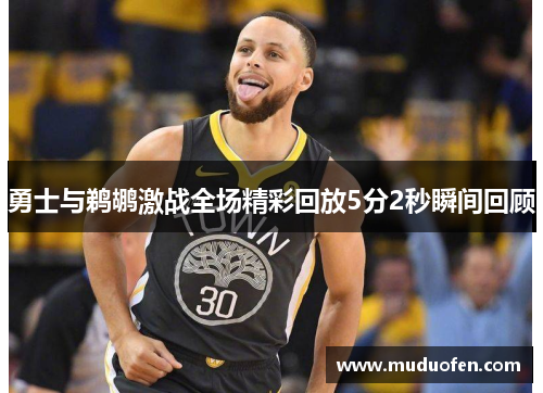勇士与鹈鹕激战全场精彩回放5分2秒瞬间回顾