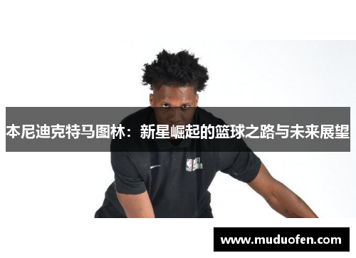 本尼迪克特马图林：新星崛起的篮球之路与未来展望