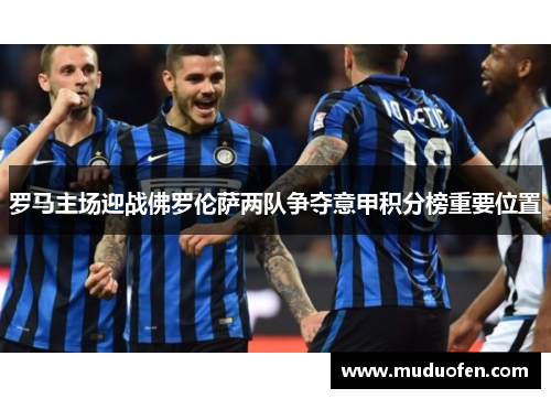 罗马主场迎战佛罗伦萨两队争夺意甲积分榜重要位置