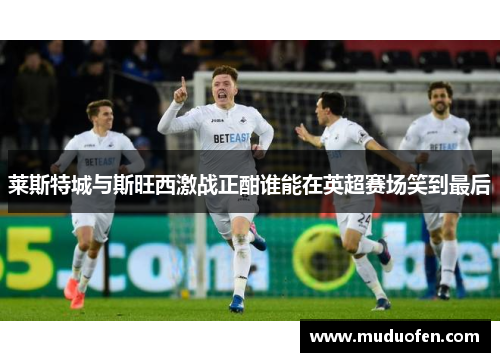 莱斯特城与斯旺西激战正酣谁能在英超赛场笑到最后